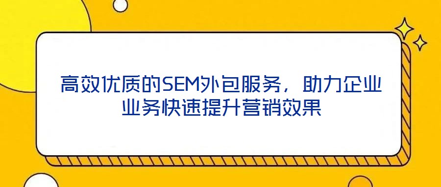 高效優(yōu)質(zhì)的SEM外包服務(wù)，助力企業(yè)業(yè)務(wù)快速提升營(yíng)銷效果