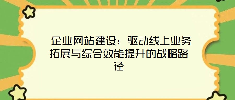  企業(yè)網站建設：驅動線上業(yè)務拓展與綜合效能提升的戰(zhàn)略路徑
