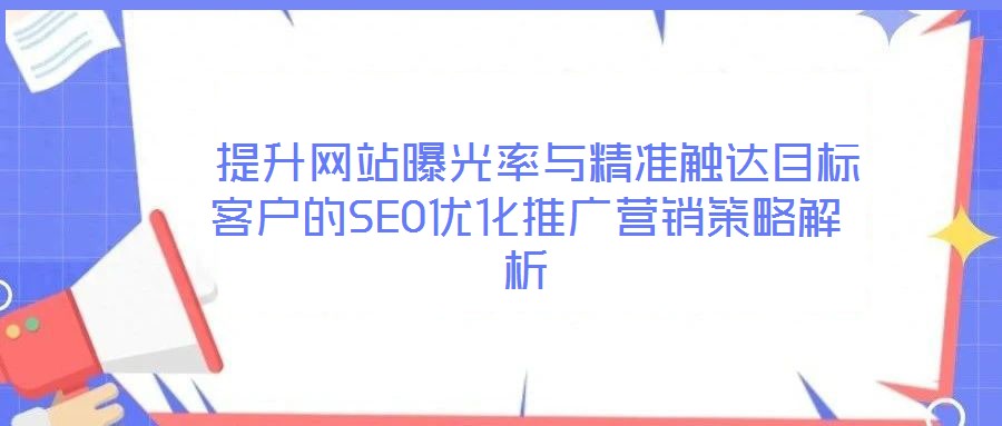  提升網(wǎng)站曝光率與精準(zhǔn)觸達(dá)目標(biāo)客戶的SEO優(yōu)化推廣營(yíng)銷策略解析