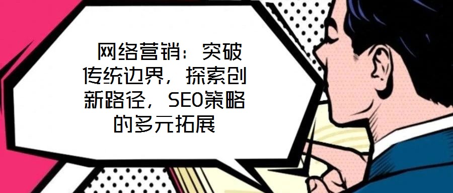  網(wǎng)絡(luò)營銷：突破傳統(tǒng)邊界，探索創(chuàng)新路徑，SEO策略的多元拓展