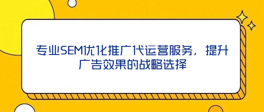 專業(yè)SEM優(yōu)化推廣代運營服務(wù)，提升廣告效果的戰(zhàn)略選擇