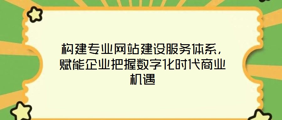  構建專業(yè)網(wǎng)站建設服務體系，賦能企業(yè)把握數(shù)字化時代商業(yè)機遇