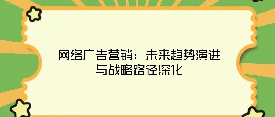 網(wǎng)絡(luò)廣告營銷：未來趨勢演進與戰(zhàn)略路徑深化