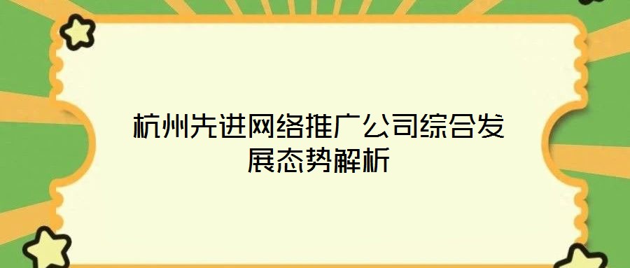 杭州先進(jìn)網(wǎng)絡(luò)推廣公司綜合發(fā)展態(tài)勢(shì)解析