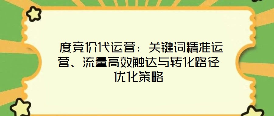  度競(jìng)價(jià)代運(yùn)營(yíng)：關(guān)鍵詞精準(zhǔn)運(yùn)營(yíng)、流量高效觸達(dá)與轉(zhuǎn)化路徑優(yōu)化策略
