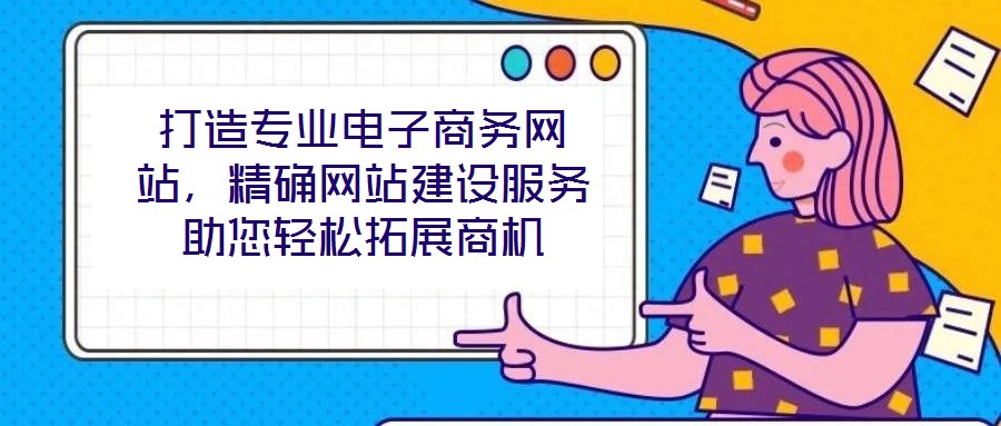 打造專業(yè)電子商務(wù)網(wǎng)站，精確網(wǎng)站建設(shè)服務(wù)助您輕松拓展商機