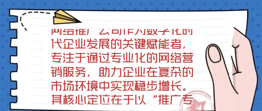 網(wǎng)絡(luò)推廣公司作為數(shù)字化時代企業(yè)發(fā)展的關(guān)鍵賦能者，專注于通過專業(yè)化的網(wǎng)絡(luò)營銷服務(wù)，助力企業(yè)在復(fù)雜的市場環(huán)境中實(shí)現(xiàn)穩(wěn)步增長。其核心定位在于以“推廣專家”的身份，深度