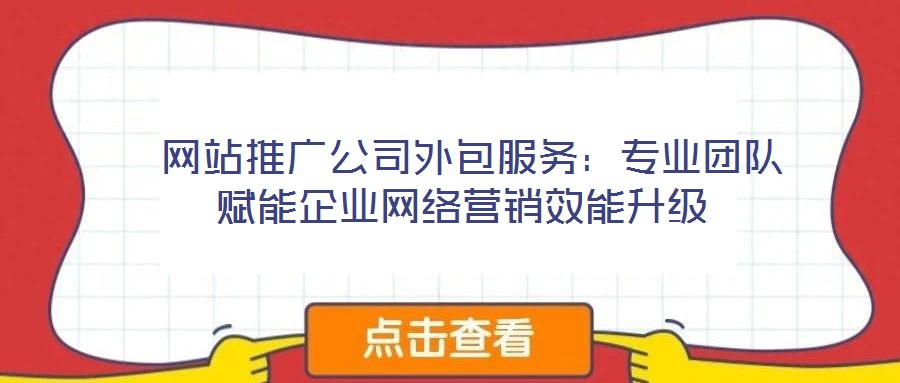  網(wǎng)站推廣公司外包服務(wù)：專業(yè)團(tuán)隊(duì)賦能企業(yè)網(wǎng)絡(luò)營銷效能升級(jí)