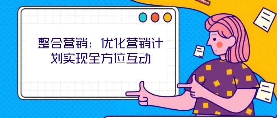 整合營銷：優(yōu)化營銷計劃實現(xiàn)全方位互動