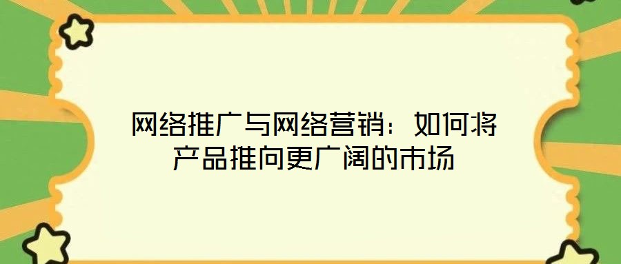 網(wǎng)絡(luò)推廣與網(wǎng)絡(luò)營(yíng)銷：如何將產(chǎn)品推向更廣闊的市場(chǎng)