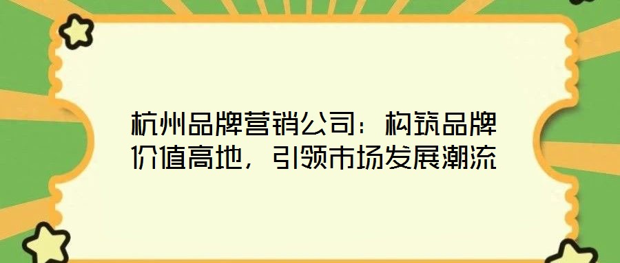 杭州品牌營銷公司：構(gòu)筑品牌價值高地，引領(lǐng)市場發(fā)展潮流