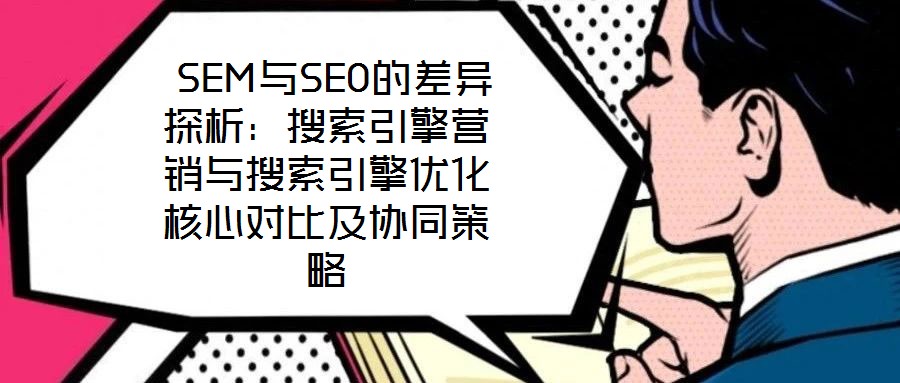 SEM與SEO的差異探析：搜索引擎營銷與搜索引擎優(yōu)化核心對比及協(xié)同策略