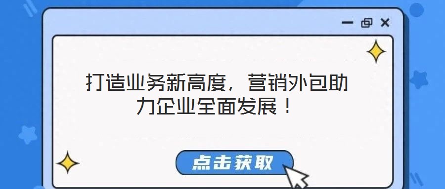 打造業(yè)務(wù)新高度，營(yíng)銷外包助力企業(yè)全面發(fā)展！