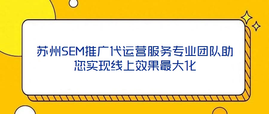 蘇州SEM推廣代運(yùn)營服務(wù)專業(yè)團(tuán)隊助您實(shí)現(xiàn)線上效果最大化