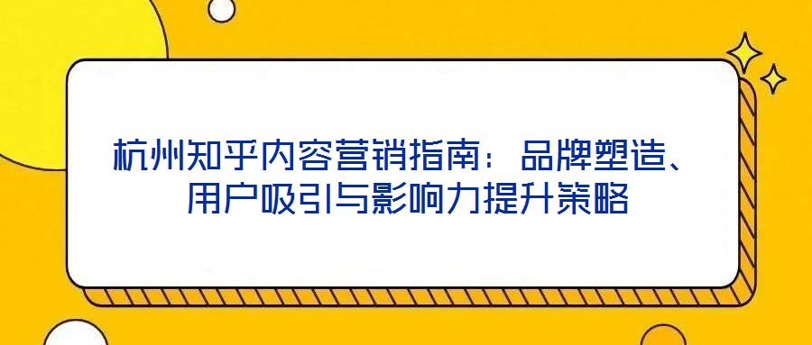 杭州知乎內(nèi)容營銷指南：品牌塑造、用戶吸引與影響力提升策略