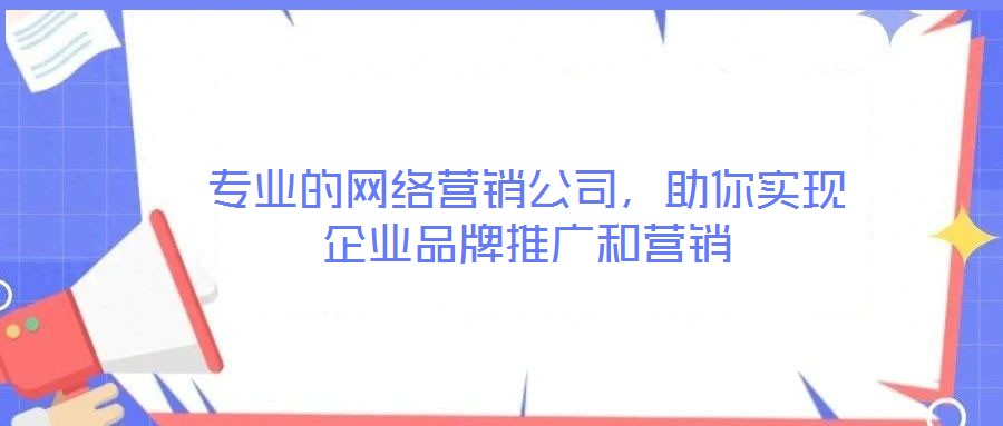 專業(yè)的網(wǎng)絡(luò)營銷公司，助你實現(xiàn)企業(yè)品牌推廣和營銷
