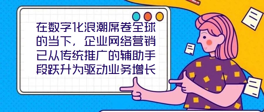 在數(shù)字化浪潮席卷全球的當(dāng)下，企業(yè)網(wǎng)絡(luò)營銷已從傳統(tǒng)推廣的輔助手段躍升為驅(qū)動業(yè)務(wù)增長的核心引擎。面對日益激烈的市場競爭與消費者行為的深刻變遷，構(gòu)建一套高效、精準(zhǔn)且可