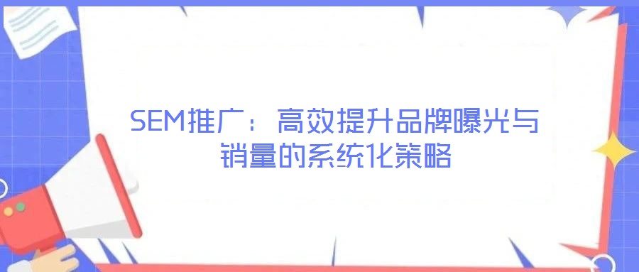 SEM推廣：高效提升品牌曝光與銷(xiāo)量的系統(tǒng)化策略