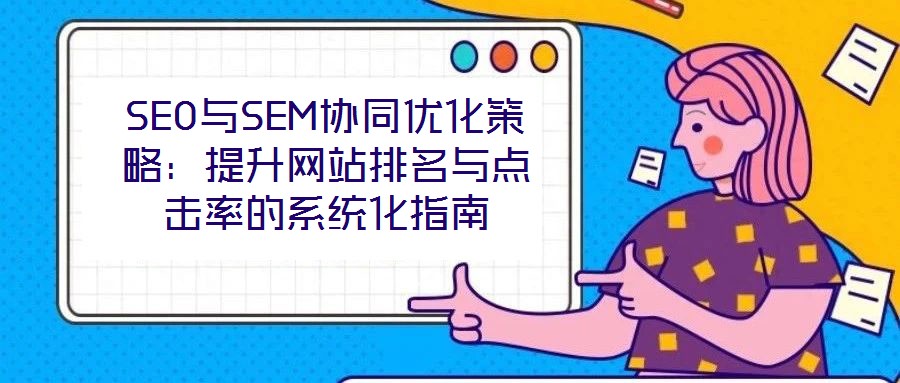 SEO與SEM協(xié)同優(yōu)化策略：提升網(wǎng)站排名與點(diǎn)擊率的系統(tǒng)化指南