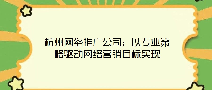 杭州網(wǎng)絡(luò)推廣公司：以專業(yè)策略驅(qū)動(dòng)網(wǎng)絡(luò)營(yíng)銷目標(biāo)實(shí)現(xiàn)