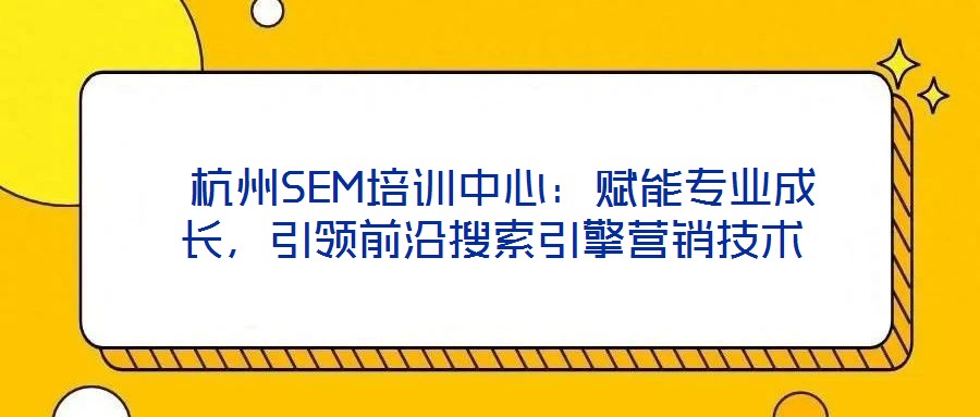  杭州SEM培訓(xùn)中心：賦能專業(yè)成長，引領(lǐng)前沿搜索引擎營銷技術(shù)