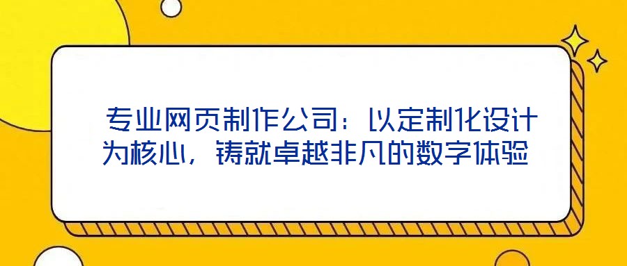  專業(yè)網(wǎng)頁制作公司：以定制化設(shè)計(jì)為核心，鑄就卓越非凡的數(shù)字體驗(yàn)