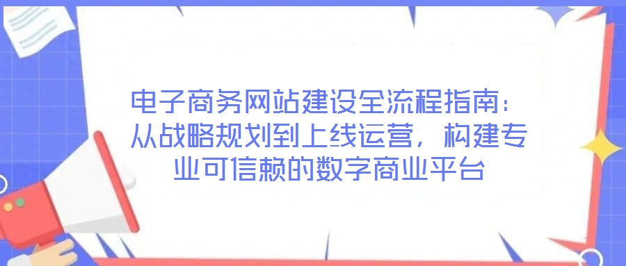 電子商務(wù)網(wǎng)站建設(shè)全流程指南：從戰(zhàn)略規(guī)劃到上線(xiàn)運(yùn)營(yíng)，構(gòu)建專(zhuān)業(yè)可信賴(lài)的數(shù)字商業(yè)平臺(tái)
