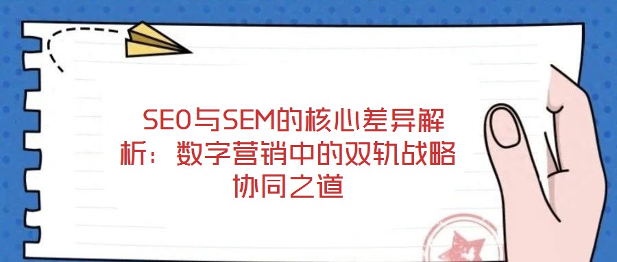  SEO與SEM的核心差異解析：數(shù)字營(yíng)銷中的雙軌戰(zhàn)略協(xié)同之道