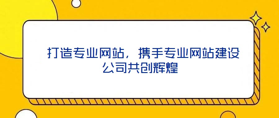  打造專業(yè)網(wǎng)站，攜手專業(yè)網(wǎng)站建設(shè)公司共創(chuàng)輝煌