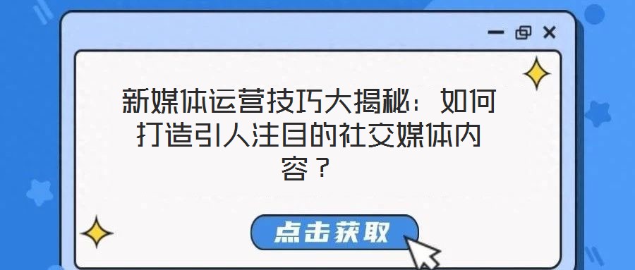 新媒體運(yùn)營(yíng)技巧大揭秘：如何打造引人注目的社交媒體內(nèi)容？