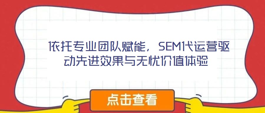  依托專業(yè)團(tuán)隊(duì)賦能，SEM代運(yùn)營(yíng)驅(qū)動(dòng)先進(jìn)效果與無(wú)憂價(jià)值體驗(yàn)