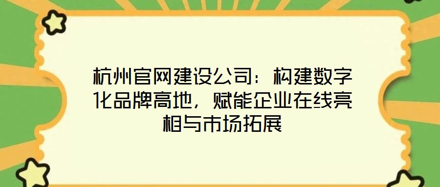 杭州官網(wǎng)建設(shè)公司：構(gòu)建數(shù)字化品牌高地，賦能企業(yè)在線亮相與市場拓展