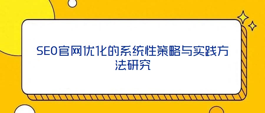 SEO官網(wǎng)優(yōu)化的系統(tǒng)性策略與實踐方法研究