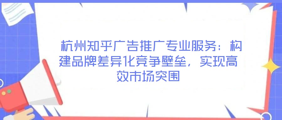  杭州知乎廣告推廣專業(yè)服務(wù)：構(gòu)建品牌差異化競爭壁壘，實(shí)現(xiàn)高效市場突圍
