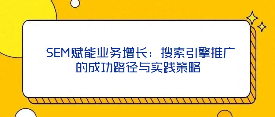  SEM賦能業(yè)務(wù)增長：搜索引擎推廣的成功路徑與實(shí)踐策略