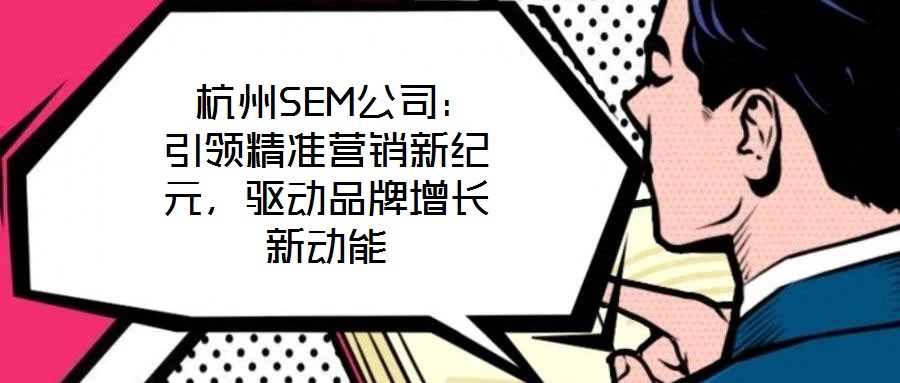  杭州SEM公司：引領精準營銷新紀元，驅動品牌增長新動能
