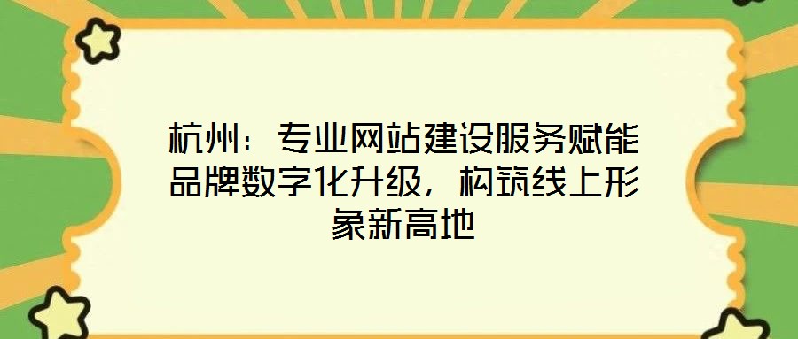杭州：專業(yè)網站建設服務賦能品牌數(shù)字化升級，構筑線上形象新高地
