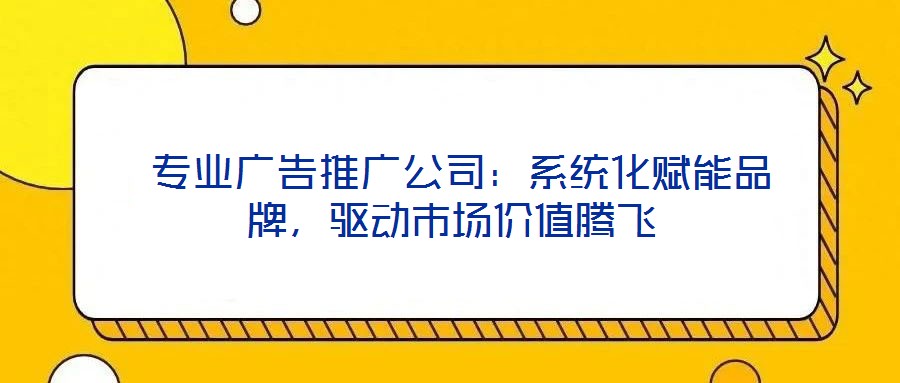  專業(yè)廣告推廣公司：系統(tǒng)化賦能品牌，驅(qū)動(dòng)市場(chǎng)價(jià)值騰飛