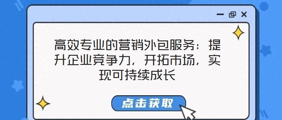 高效專業(yè)的營銷外包服務(wù)：提升企業(yè)競爭力，開拓市場，實現(xiàn)可持續(xù)成長