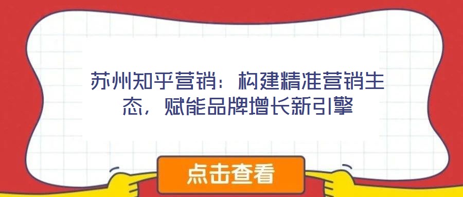 蘇州知乎營銷：構(gòu)建精準營銷生態(tài)，賦能品牌增長新引擎
