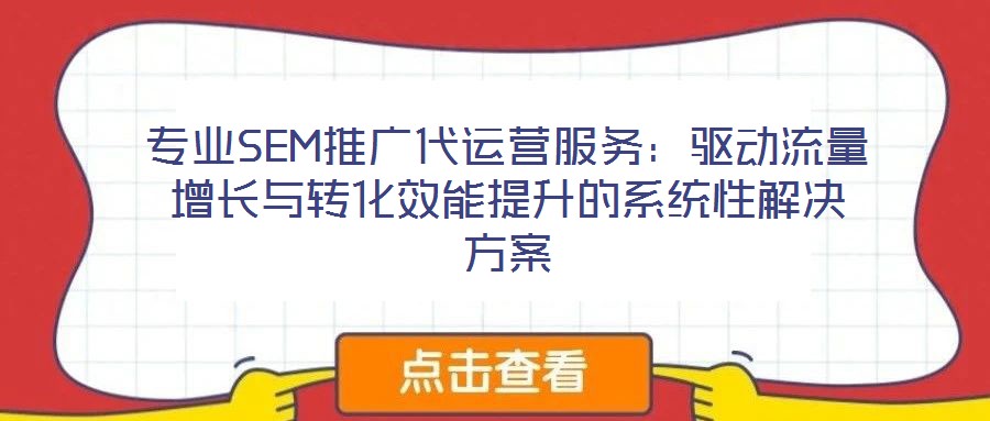 專業(yè)SEM推廣代運營服務(wù)：驅(qū)動流量增長與轉(zhuǎn)化效能提升的系統(tǒng)性解決方案