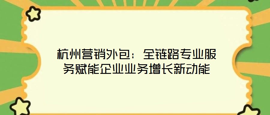 杭州營銷外包：全鏈路專業(yè)服務(wù)賦能企業(yè)業(yè)務(wù)增長新動(dòng)能