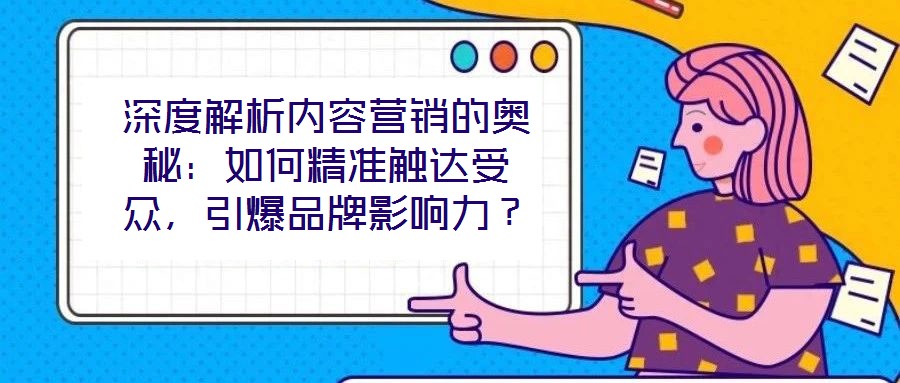 深度解析內(nèi)容營(yíng)銷的奧秘：如何精準(zhǔn)觸達(dá)受眾，引爆品牌影響力？