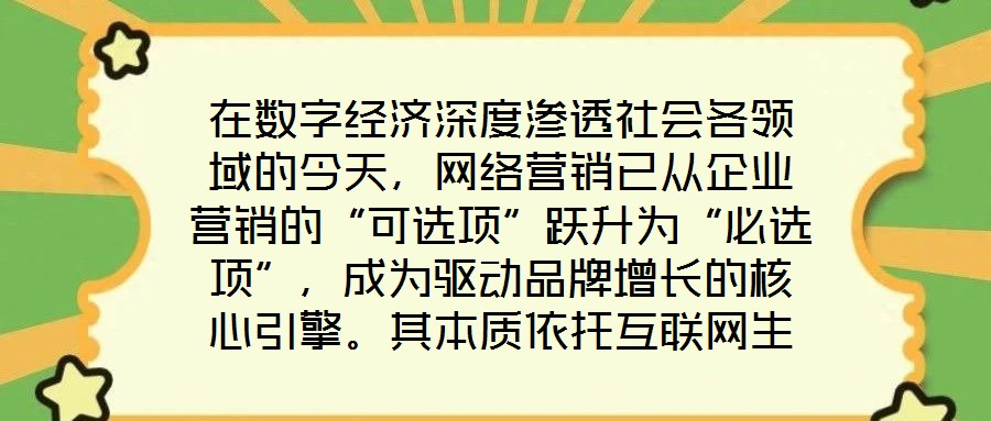 在數(shù)字經(jīng)濟(jì)深度滲透社會各領(lǐng)域的今天，網(wǎng)絡(luò)營銷已從企業(yè)營銷的“可選項(xiàng)”躍升為“必選項(xiàng)”，成為驅(qū)動品牌增長的核心引擎。其本質(zhì)依托互聯(lián)網(wǎng)生態(tài)與數(shù)字化工具，通過精準(zhǔn)觸達(dá)