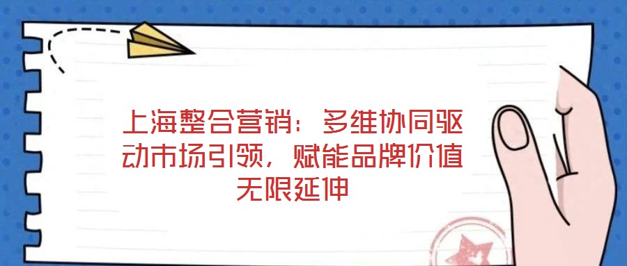 上海整合營銷：多維協(xié)同驅(qū)動市場引領，賦能品牌價值無限延伸