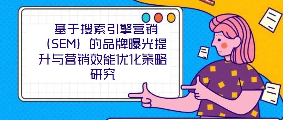  基于搜索引擎營(yíng)銷（SEM）的品牌曝光提升與營(yíng)銷效能優(yōu)化策略研究