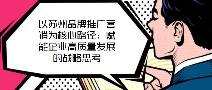 以蘇州品牌推廣營(yíng)銷為核心路徑：賦能企業(yè)高質(zhì)量發(fā)展的戰(zhàn)略思考