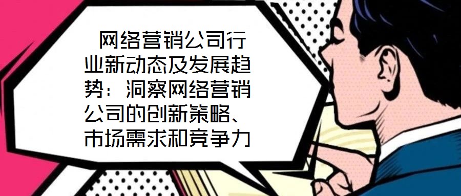  網(wǎng)絡(luò)營銷公司行業(yè)新動態(tài)及發(fā)展趨勢：洞察網(wǎng)絡(luò)營銷公司的創(chuàng)新策略、市場需求和競爭力