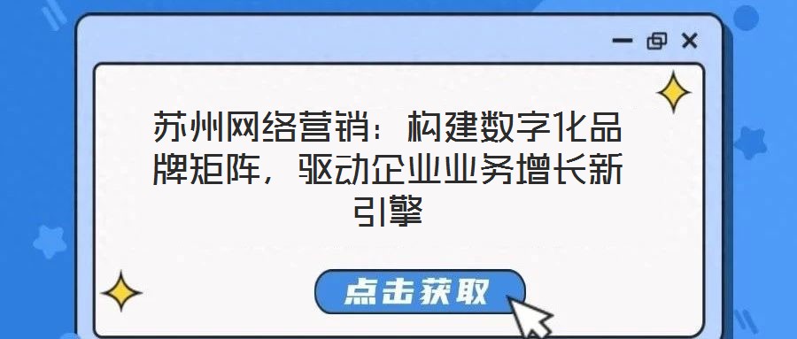蘇州網(wǎng)絡營銷：構(gòu)建數(shù)字化品牌矩陣，驅(qū)動企業(yè)業(yè)務增長新引擎