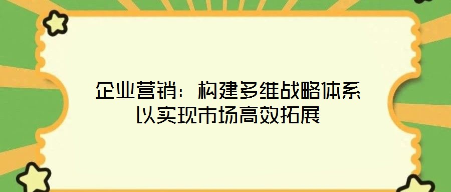 企業(yè)營銷：構建多維戰(zhàn)略體系以實現(xiàn)市場高效拓展